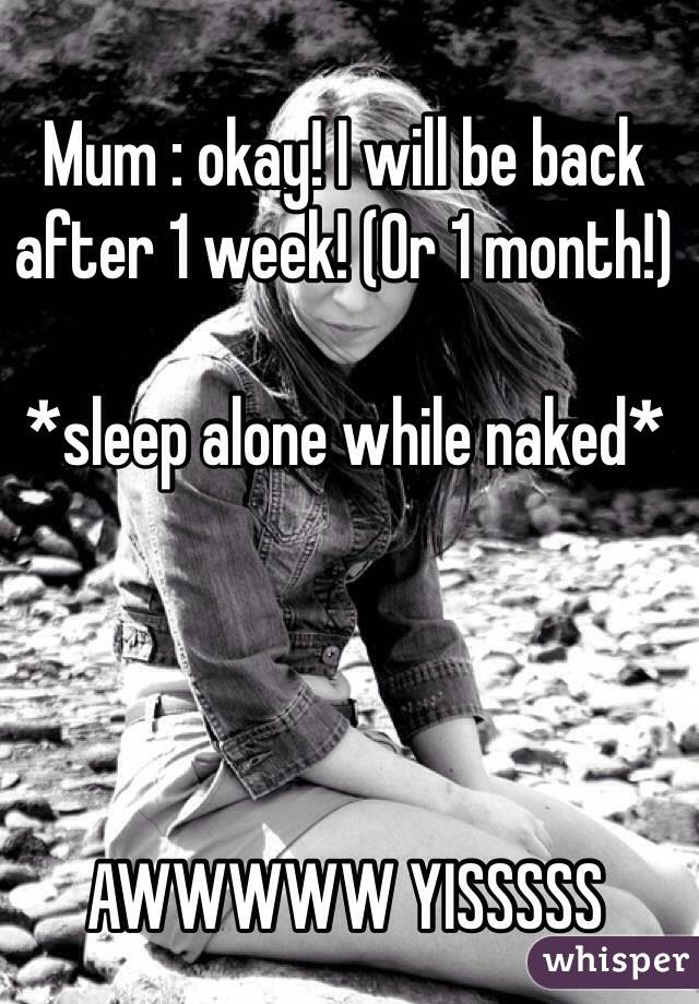 Mum : okay! I will be back after 1 week! (Or 1 month!)

*sleep alone while naked* 




AWWWWW YISSSSS
