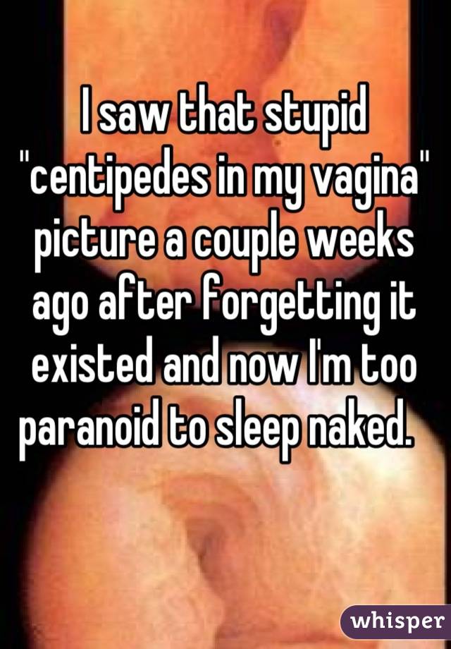 I saw that stupid "centipedes in my vagina" picture a couple weeks ago after forgetting it existed and now I'm too paranoid to sleep naked.  