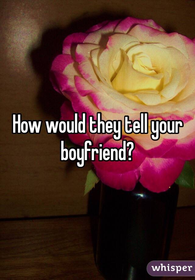 How would they tell your boyfriend?