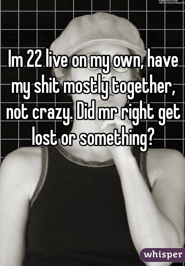 Im 22 live on my own, have my shit mostly together, not crazy. Did mr right get lost or something?