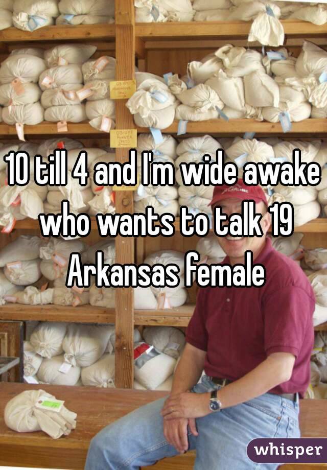 10 till 4 and I'm wide awake who wants to talk 19 Arkansas female