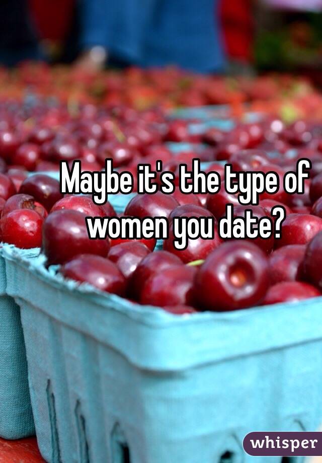 Maybe it's the type of women you date?