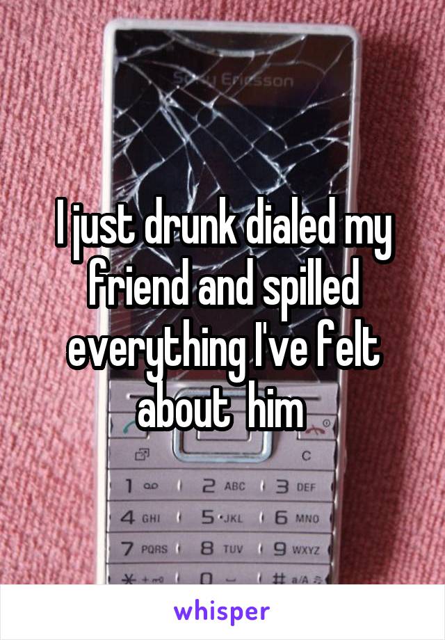 I just drunk dialed my friend and spilled everything I've felt about  him 