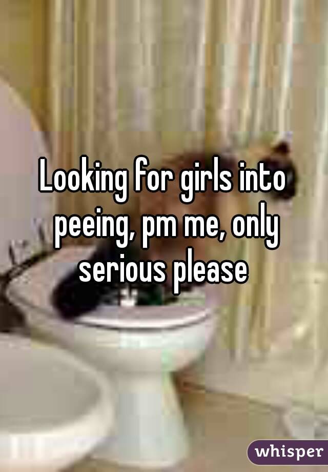 Looking for girls into peeing, pm me, only serious please 