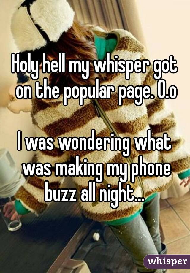 Holy hell my whisper got on the popular page. O.o

I was wondering what was making my phone buzz all night... 