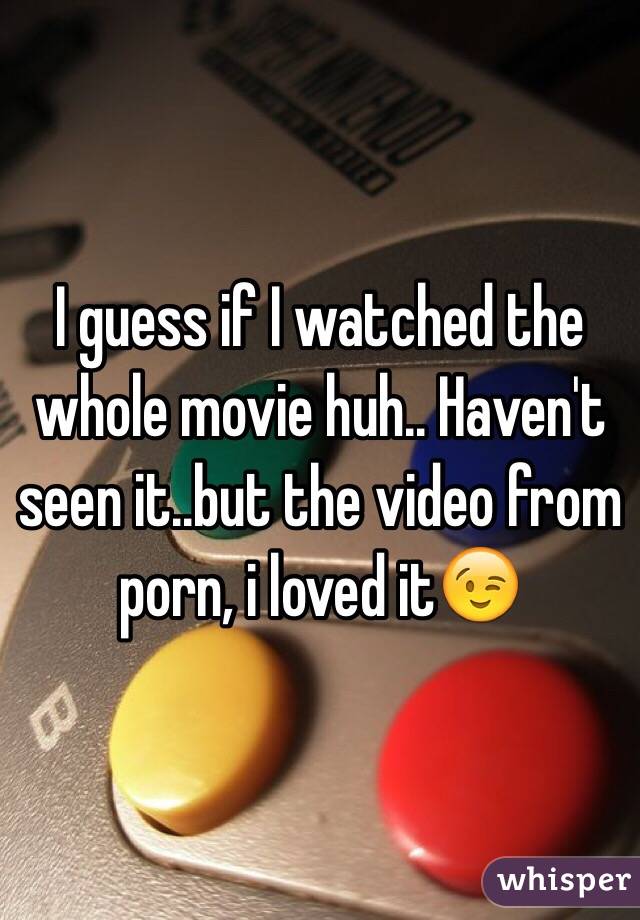 I guess if I watched the whole movie huh.. Haven't seen it..but the video from porn, i loved it😉