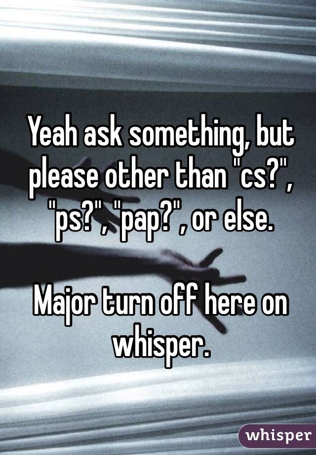 Yeah ask something, but please other than "cs?", "ps?", "pap?", or else. 

Major turn off here on whisper.