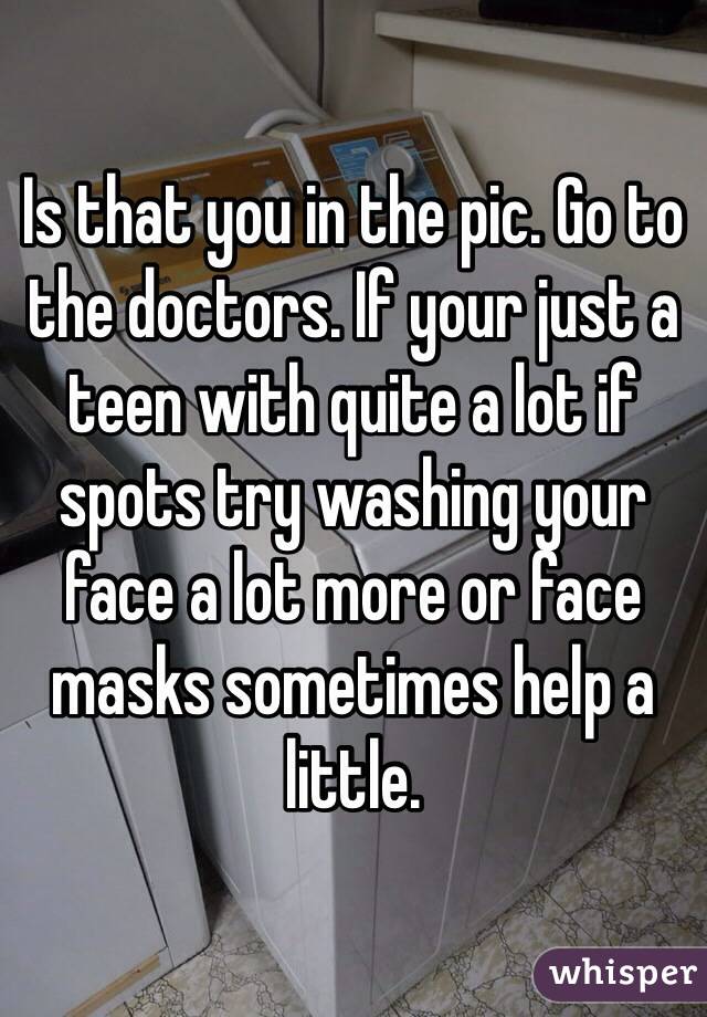Is that you in the pic. Go to the doctors. If your just a teen with quite a lot if spots try washing your face a lot more or face masks sometimes help a little. 