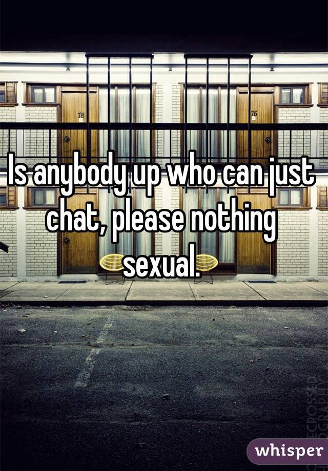 Is anybody up who can just chat, please nothing sexual. 