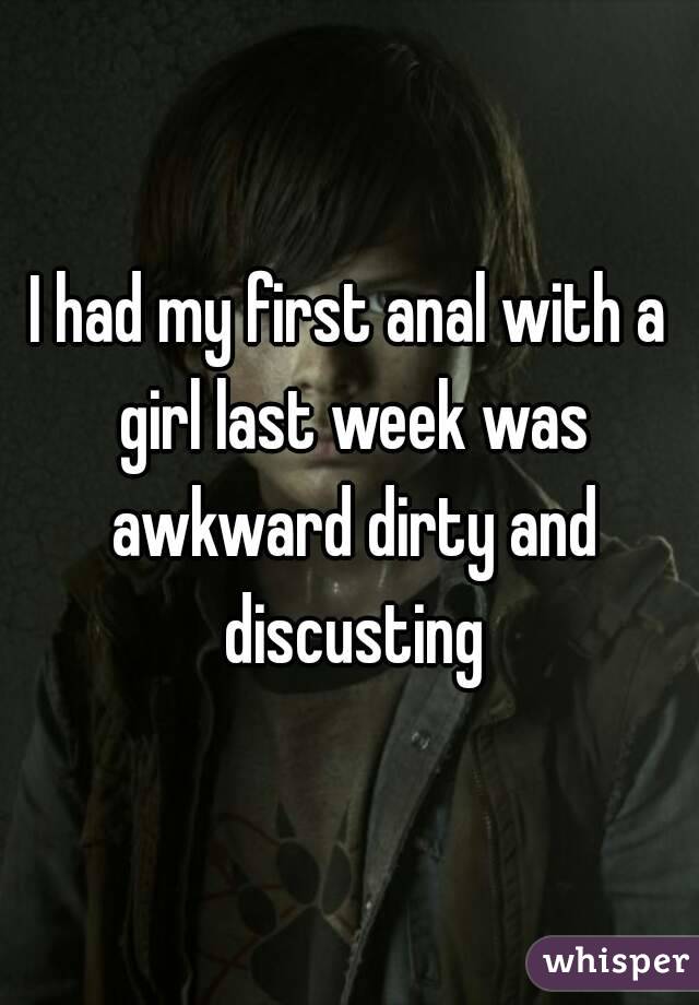 I had my first anal with a girl last week was awkward dirty and discusting