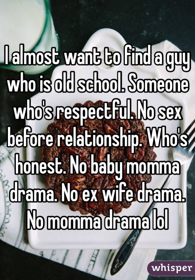I almost want to find a guy who is old school. Someone who's respectful. No sex before relationship. Who's honest. No baby momma drama. No ex wife drama. No momma drama lol 
