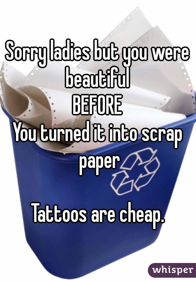 Sorry ladies but you were beautiful 
BEFORE
You turned it into scrap paper

Tattoos are cheap.