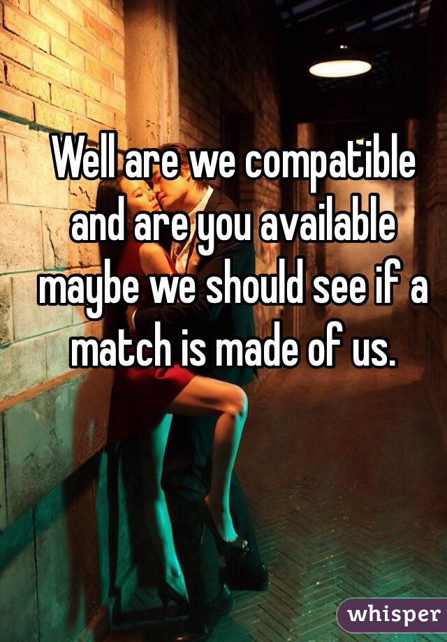Well are we compatible and are you available maybe we should see if a match is made of us. 