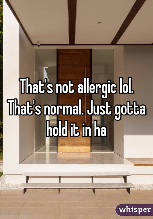 That's not allergic lol. That's normal. Just gotta hold it in ha