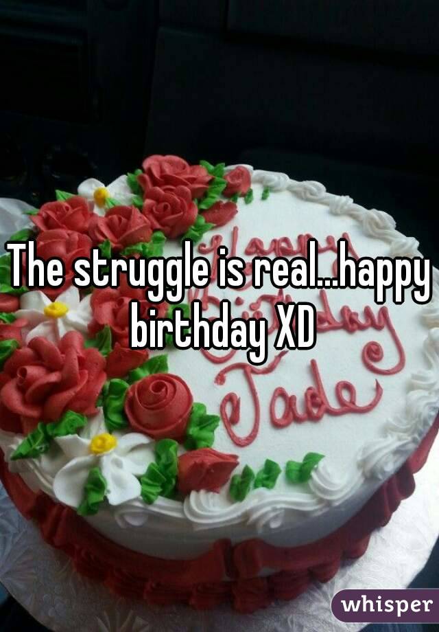 The struggle is real...happy birthday XD