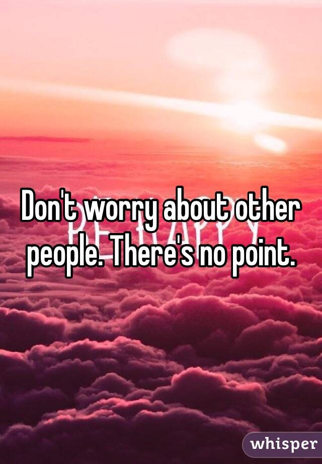Don't worry about other people. There's no point. 