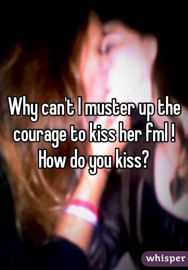 Why can't I muster up the courage to kiss her fml ! How do you kiss? 
