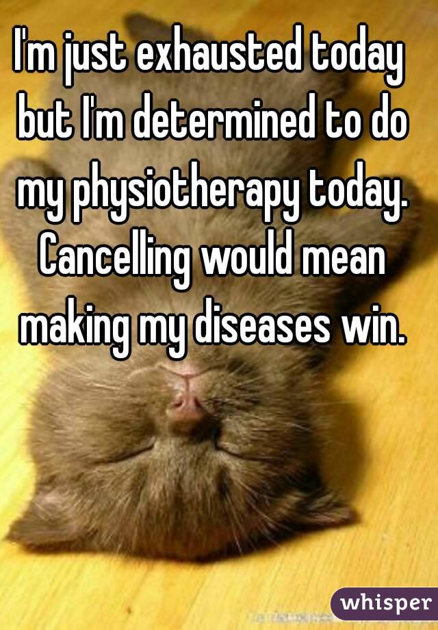 I'm just exhausted today but I'm determined to do my physiotherapy today. Cancelling would mean making my diseases win.