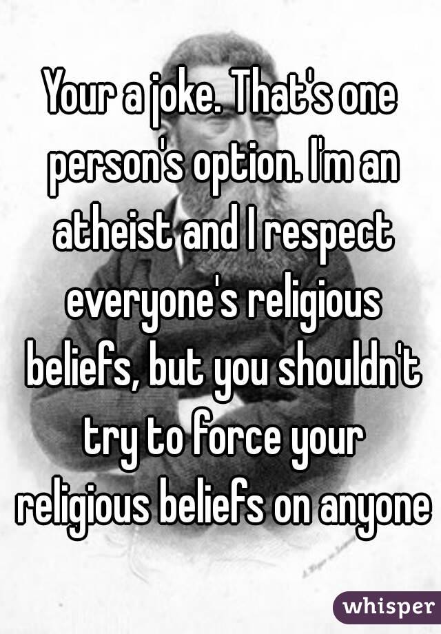 Your a joke. That's one person's option. I'm an atheist and I respect everyone's religious beliefs, but you shouldn't try to force your religious beliefs on anyone