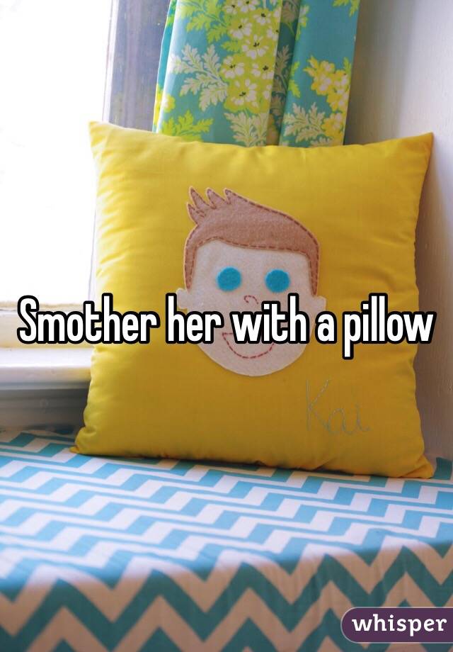 Smother her with a pillow