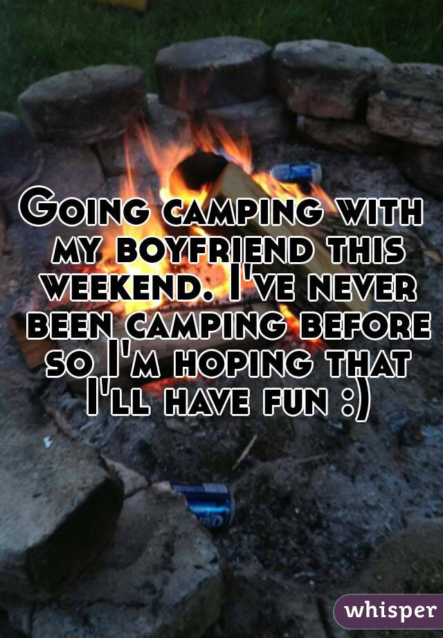 Going camping with my boyfriend this weekend. I've never been camping before so I'm hoping that I'll have fun :)