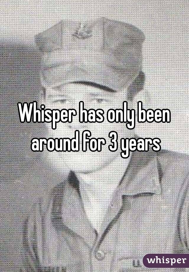 Whisper has only been around for 3 years