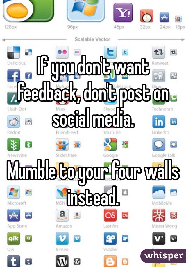 If you don't want feedback, don't post on social media.

Mumble to your four walls instead. 
