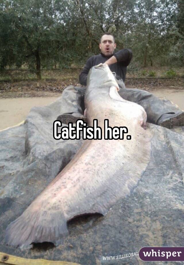 Catfish her. 