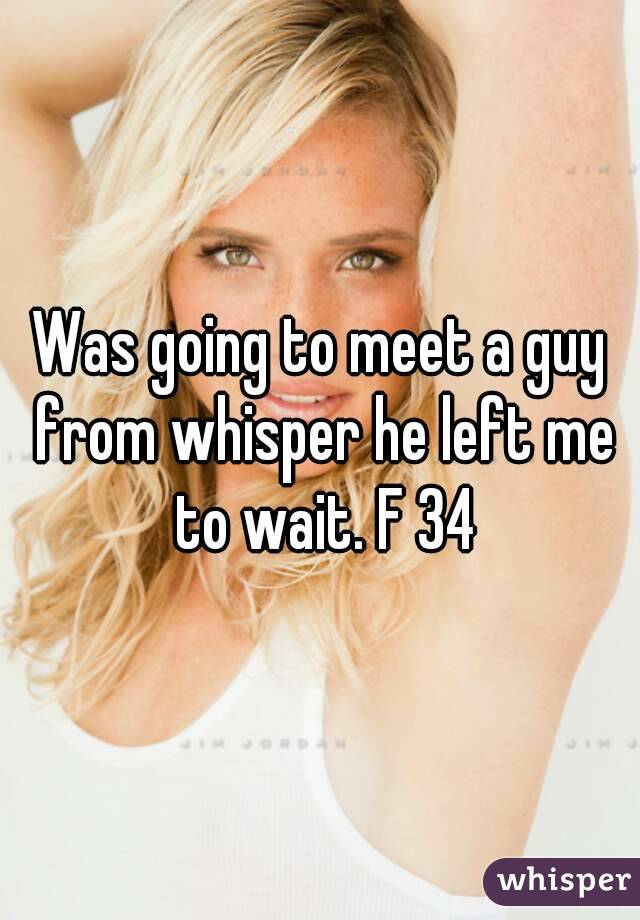 Was going to meet a guy from whisper he left me to wait. F 34