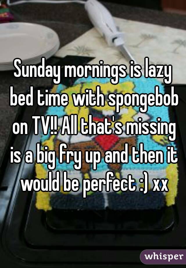 Sunday mornings is lazy bed time with spongebob on TV!! All that's missing is a big fry up and then it would be perfect :) xx