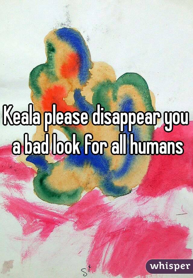 Keala please disappear you a bad look for all humans