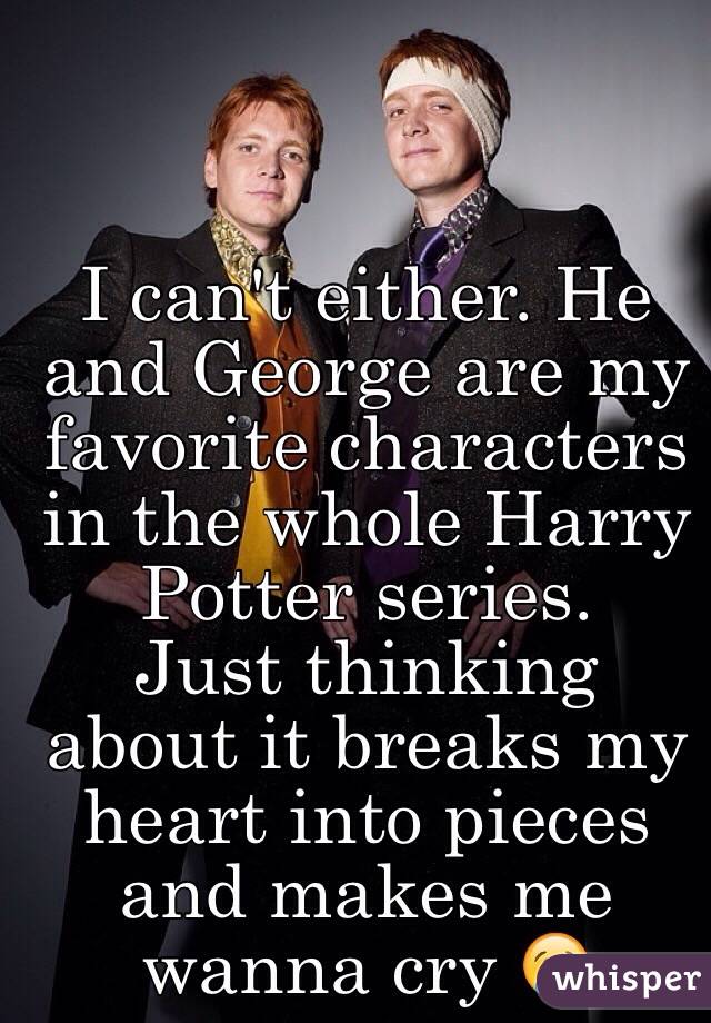 I can't either. He and George are my favorite characters in the whole Harry Potter series. 
Just thinking about it breaks my heart into pieces and makes me wanna cry 😢