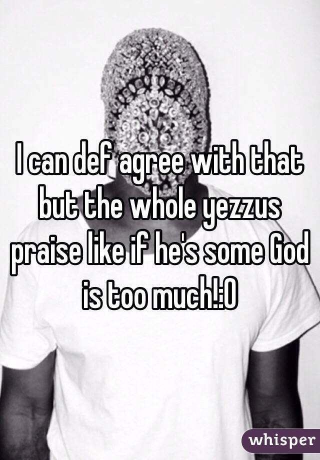 I can def agree with that but the whole yezzus praise like if he's some God is too much!:0