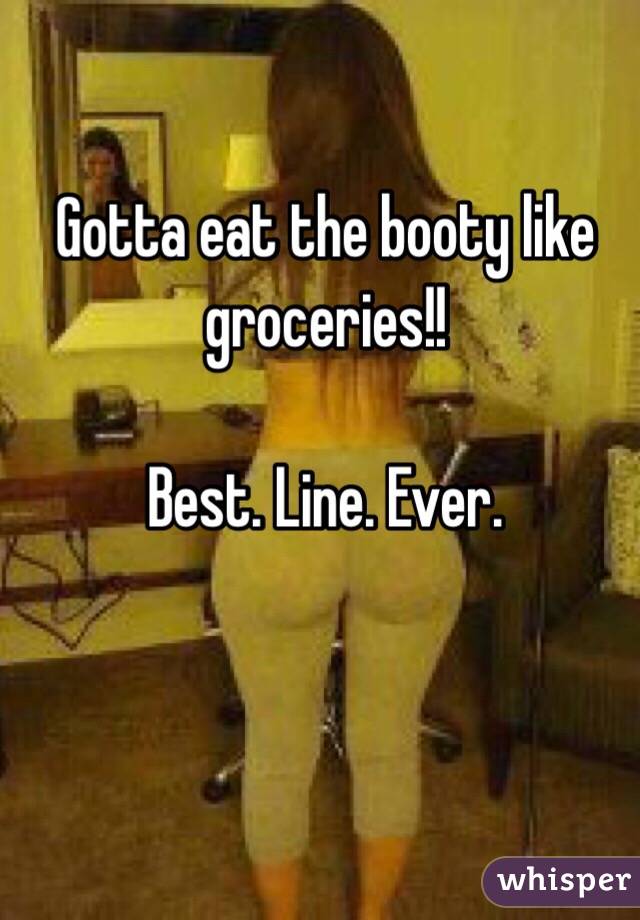 Gotta eat the booty like groceries!! 

Best. Line. Ever. 