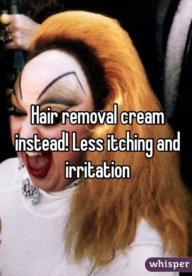 Hair removal cream instead! Less itching and irritation