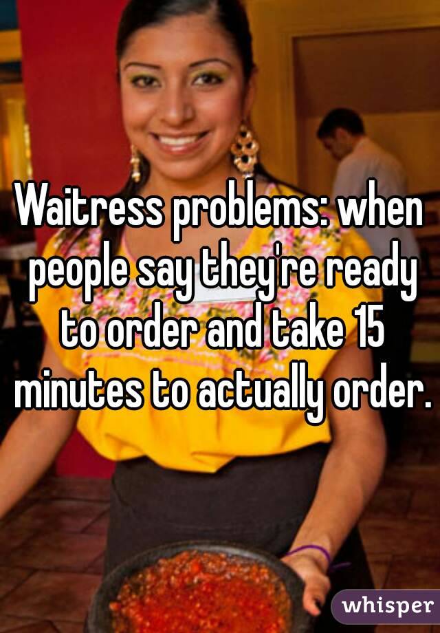 Waitress problems: when people say they're ready to order and take 15 minutes to actually order.