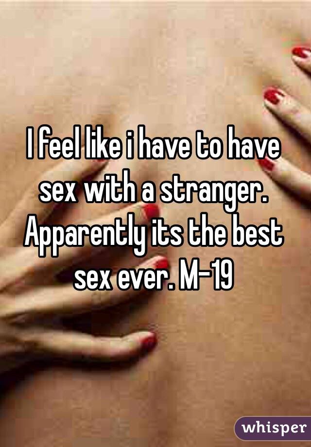 I feel like i have to have sex with a stranger. Apparently its the best sex ever. M-19