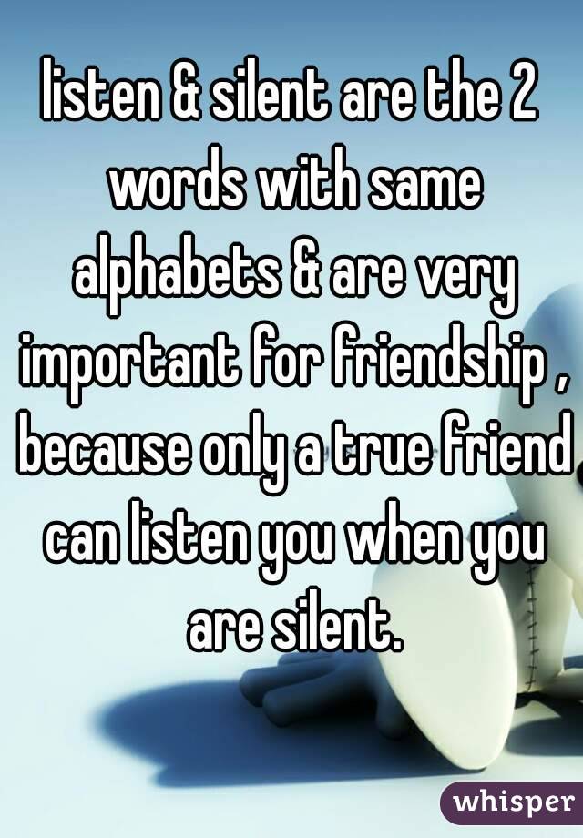 listen & silent are the 2 words with same alphabets & are very important for friendship , because only a true friend can listen you when you are silent.