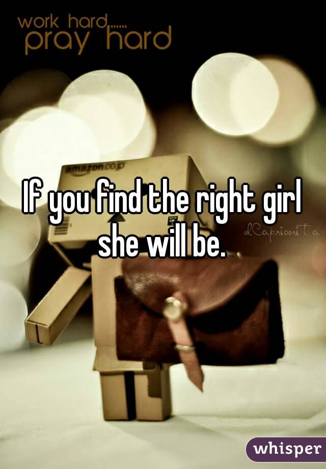 If you find the right girl she will be. 