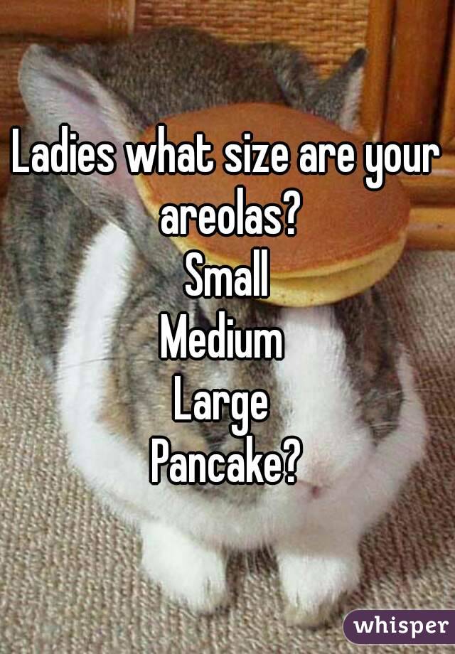 Ladies what size are your areolas?
Small
Medium 
Large 
Pancake?