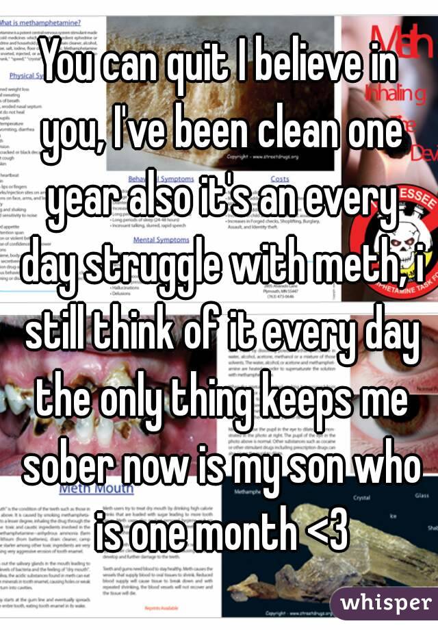 You can quit I believe in you, I've been clean one year also it's an every day struggle with meth, i still think of it every day the only thing keeps me sober now is my son who is one month <3