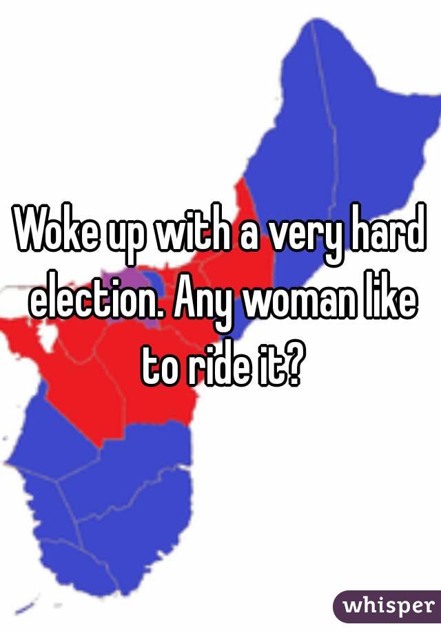 Woke up with a very hard election. Any woman like to ride it?