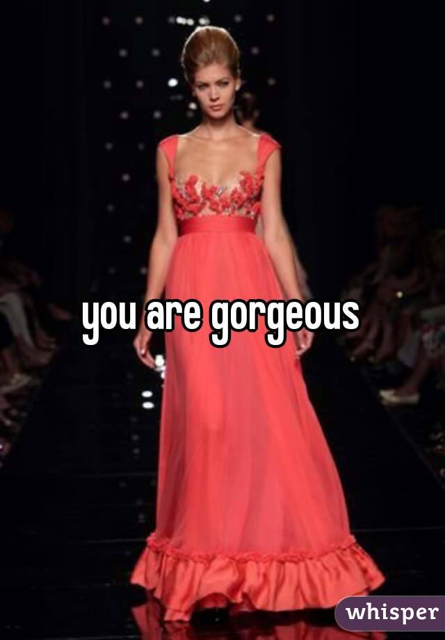 you are gorgeous