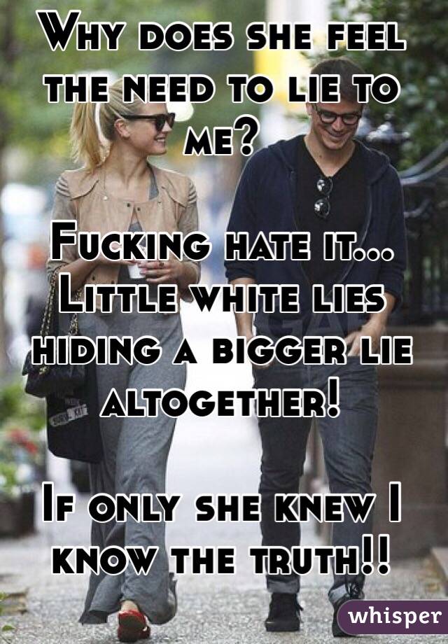 Why does she feel the need to lie to me?

Fucking hate it... Little white lies hiding a bigger lie altogether!

If only she knew I know the truth!!