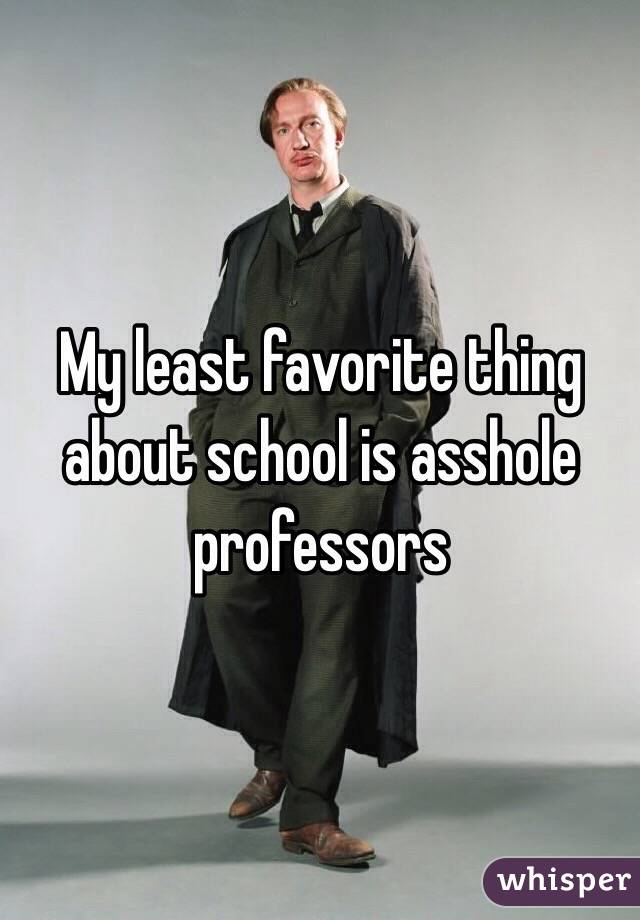 My least favorite thing about school is asshole professors