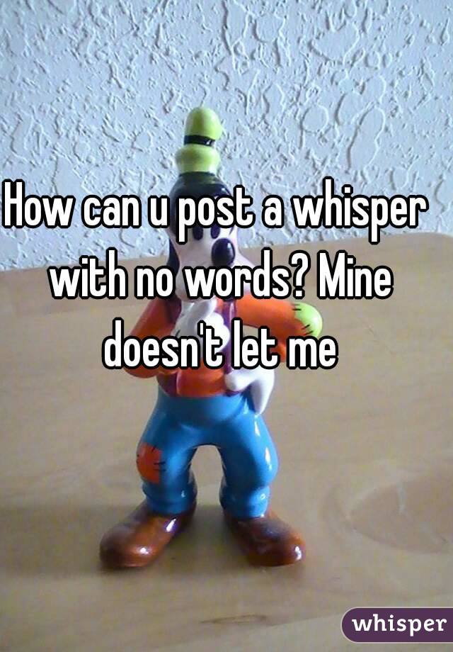 How can u post a whisper with no words? Mine doesn't let me