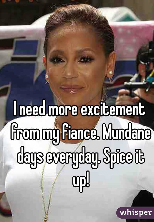 I need more excitement from my fiance. Mundane days everyday. Spice it up!