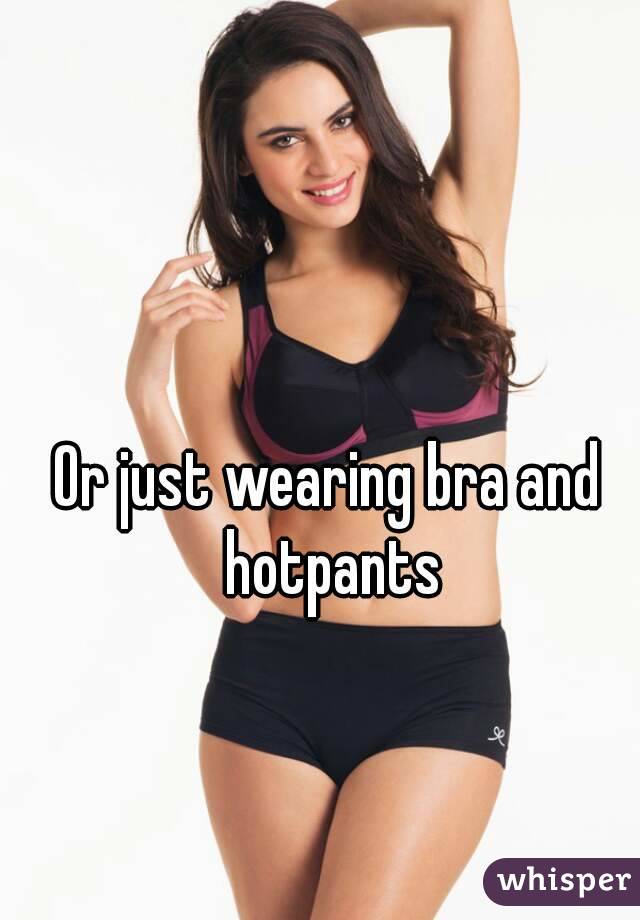 Or just wearing bra and hotpants