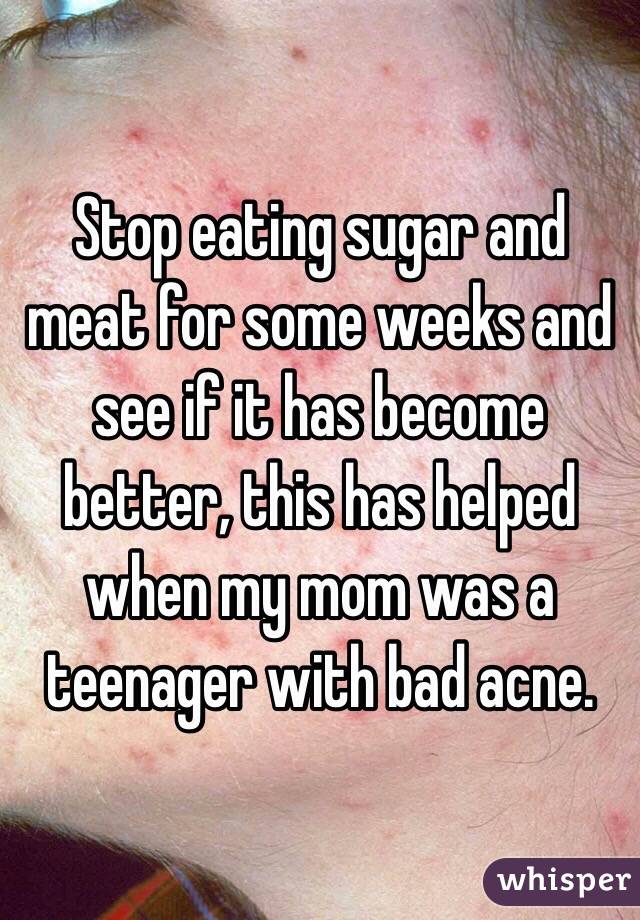 Stop eating sugar and meat for some weeks and see if it has become better, this has helped when my mom was a teenager with bad acne.