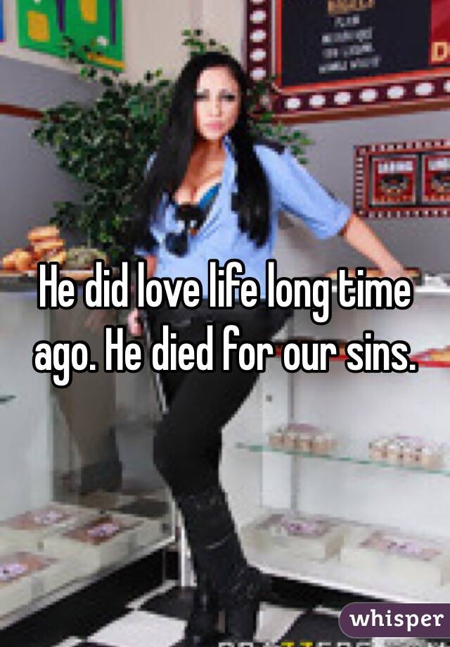 He did love life long time ago. He died for our sins. 